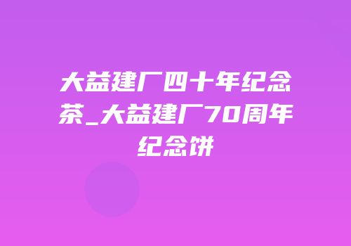 大益建厂四十年纪念茶_大益建厂70周年纪念饼