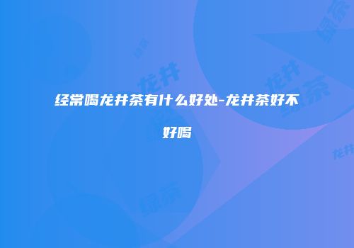 经常喝龙井茶有什么好处-龙井茶好不好喝