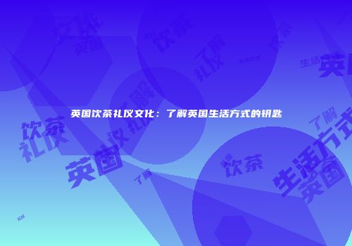 英国饮茶礼仪文化：了解英国生活方式的钥匙