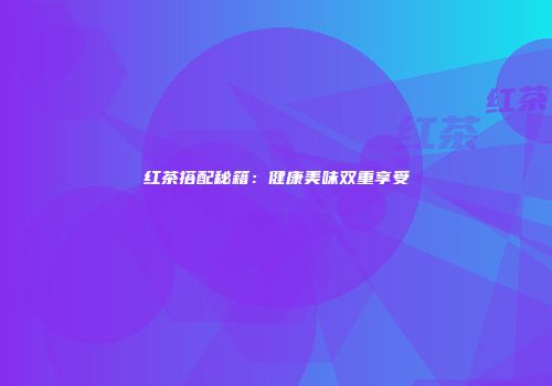 红茶搭配秘籍：健康美味双重享受