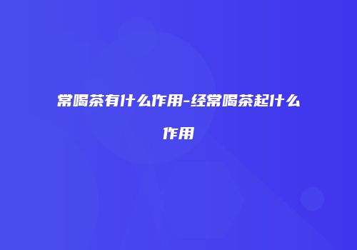 常喝茶有什么作用-经常喝茶起什么作用