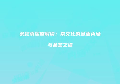 余秋雨深度解读：茶文化的多重内涵与品鉴之道