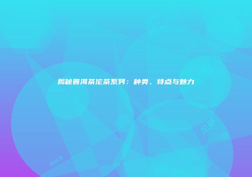 揭秘普洱茶沱茶系列：种类、特点与魅力