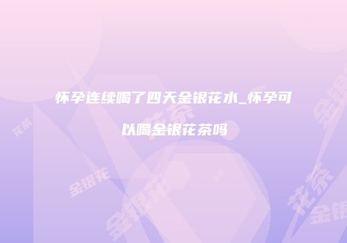 怀孕连续喝了四天金银花水_怀孕可以喝金银花茶吗