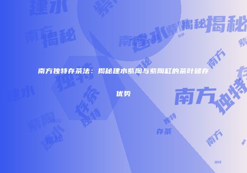 南方独特存茶法：揭秘建水紫陶与紫陶缸的茶叶储存优势