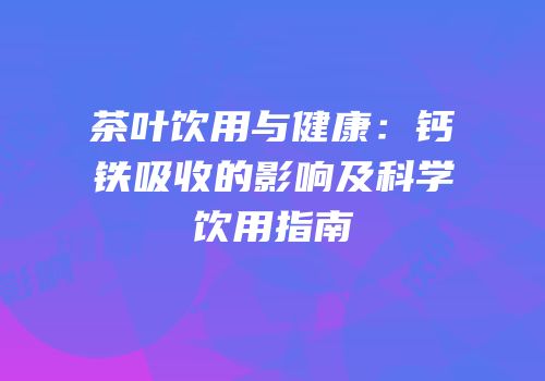 茶叶饮用与健康：钙铁吸收的影响及科学饮用指南
