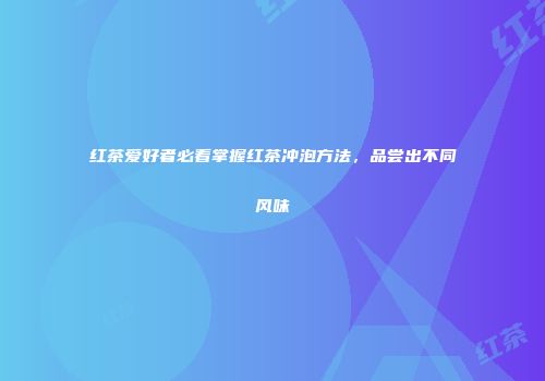 红茶爱好者必看掌握红茶冲泡方法，品尝出不同风味