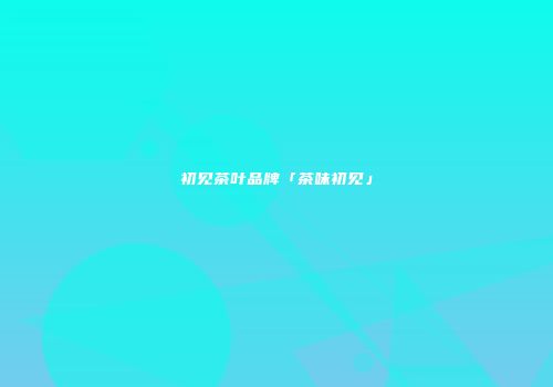 初见茶叶品牌「茶味初见」