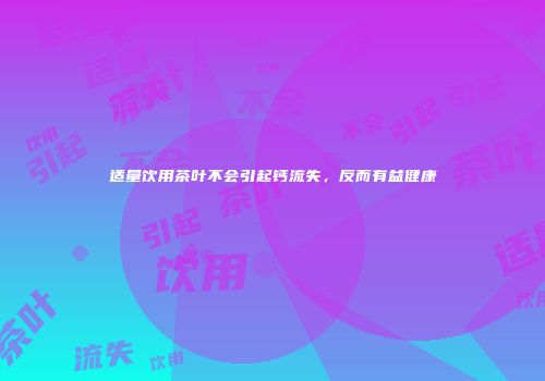 适量饮用茶叶不会引起钙流失，反而有益健康