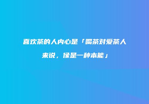 喜欢茶的人内心是「喝茶对爱茶人来说，像是一种本能」