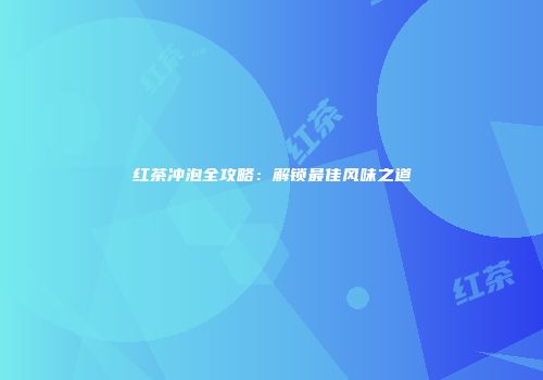 红茶冲泡全攻略：解锁最佳风味之道