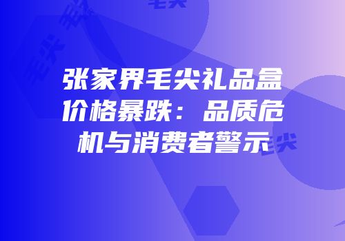 张家界毛尖礼品盒价格暴跌：品质危机与消费者警示