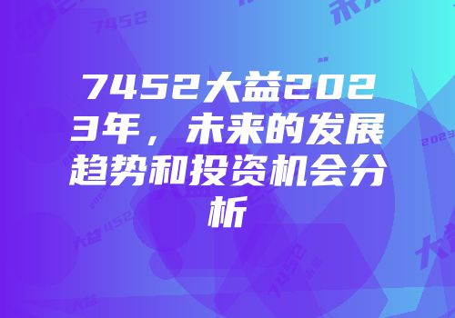 7452大益2023年，未来的发展趋势和投资机会分析