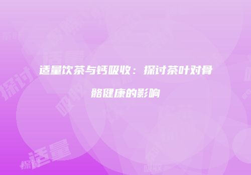 适量饮茶与钙吸收：探讨茶叶对骨骼健康的影响
