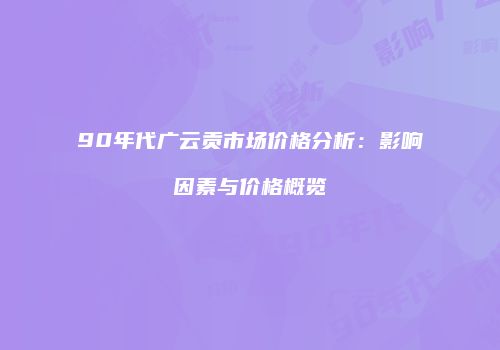 90年代广云贡市场价格分析：影响因素与价格概览