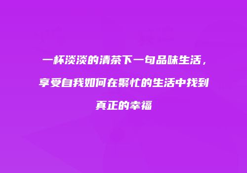 一杯淡淡的清茶下一句品味生活，享受自我如何在繁忙的生活中找到真正的幸福