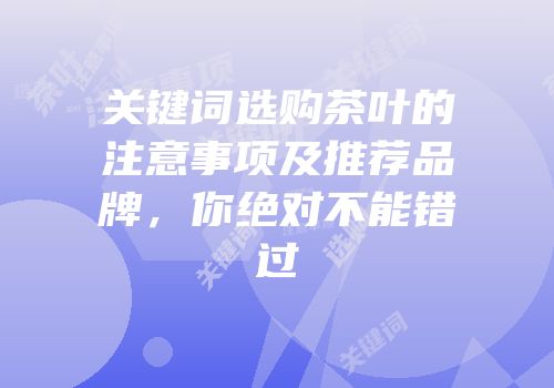 关键词选购茶叶的注意事项及推荐品牌，你绝对不能错过
