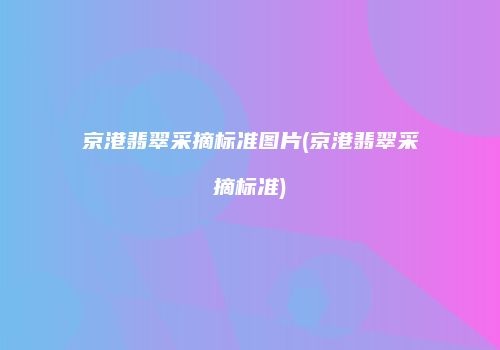 京港翡翠采摘标准图片(京港翡翠采摘标准)