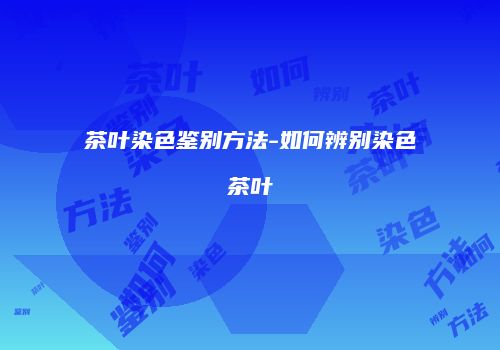 茶叶染色鉴别方法-如何辨别染色茶叶