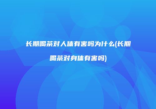 长期喝茶对人体有害吗为什么(长期喝茶对身体有害吗)