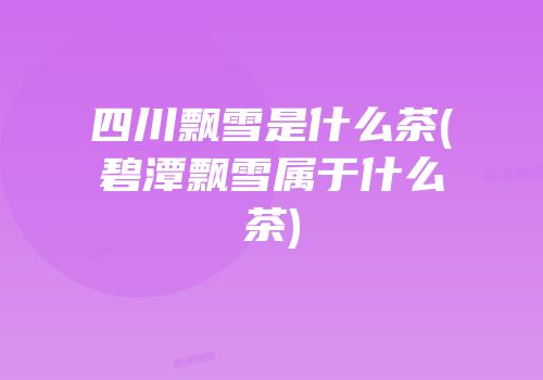 四川飘雪是什么茶(碧潭飘雪属于什么茶)