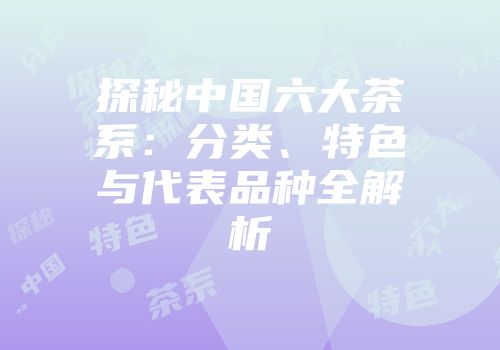 探秘中国六大茶系：分类、特色与代表品种全解析