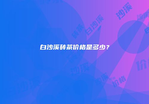 白沙溪砖茶价格是多少？