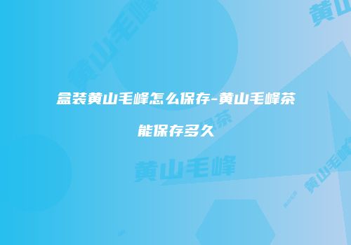 盒装黄山毛峰怎么保存-黄山毛峰茶能保存多久