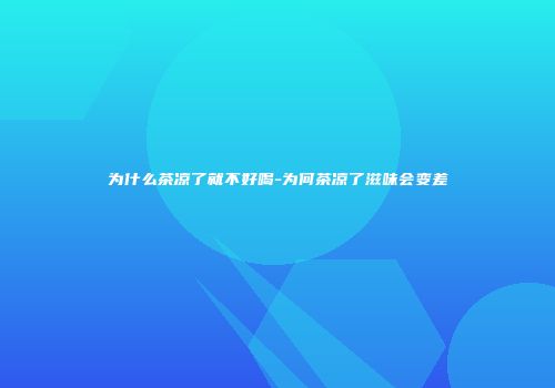 为什么茶凉了就不好喝-为何茶凉了滋味会变差