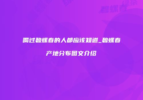 喝过碧螺春的人都应该知道_碧螺春产地分布图文介绍