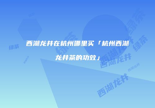 西湖龙井在杭州哪里买「杭州西湖龙井茶的功效」