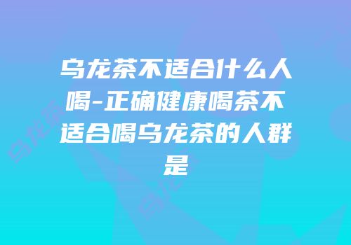 乌龙茶不适合什么人喝-正确健康喝茶不适合喝乌龙茶的人群是