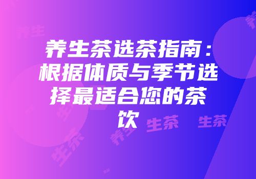 养生茶选茶指南：根据体质与季节选择最适合您的茶饮