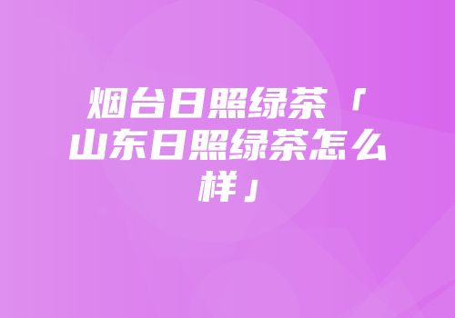 烟台日照绿茶「山东日照绿茶怎么样」