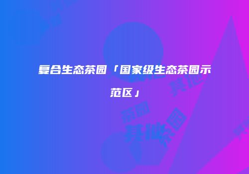 复合生态茶园「国家级生态茶园示范区」