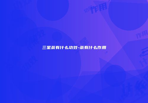 三星茶有什么功效-茶有什么作用