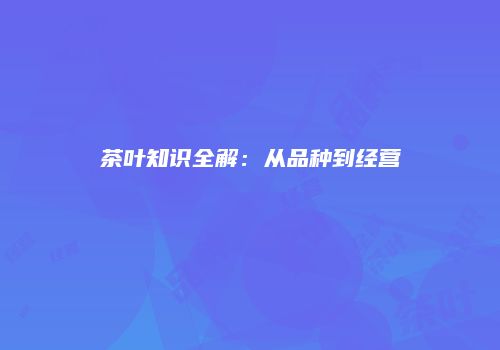 茶叶知识全解：从品种到经营