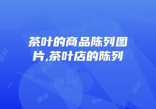 茶叶的商品陈列图片,茶叶店的陈列