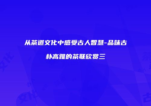 从茶道文化中感受古人智慧-品味古朴高雅的茶联欣赏三
