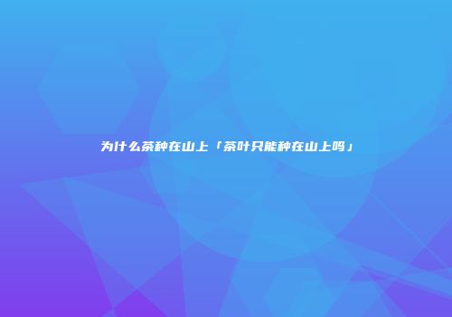 为什么茶种在山上「茶叶只能种在山上吗」