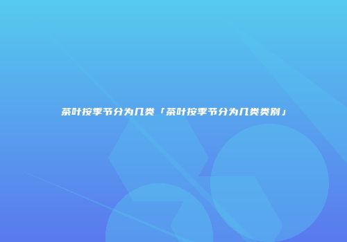 茶叶按季节分为几类「茶叶按季节分为几类类别」