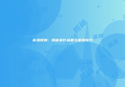 茶汤辨别：揭秘茶叶品质与鉴别技巧