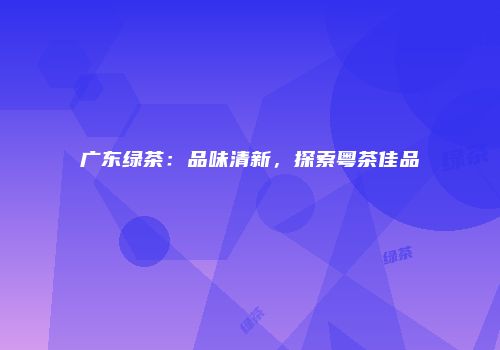 广东绿茶：品味清新，探索粤茶佳品