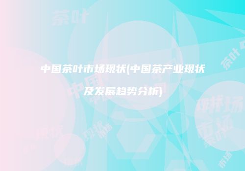 中国茶叶市场现状(中国茶产业现状及发展趋势分析)
