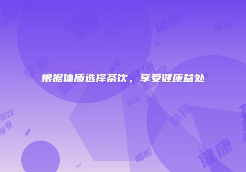 根据体质选择茶饮，享受健康益处