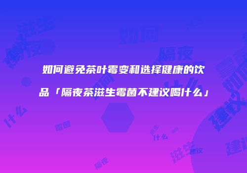 如何避免茶叶霉变和选择健康的饮品「隔夜茶滋生霉菌不建议喝什么」