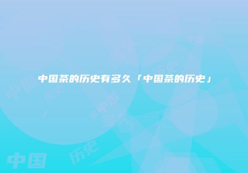 中国茶的历史有多久「中国茶的历史」