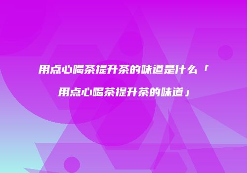 用点心喝茶提升茶的味道是什么「用点心喝茶提升茶的味道」