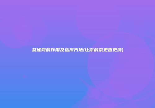 茶滤网的作用及选择方法(让你的茶更香更清)