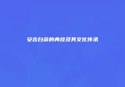 安吉白茶的典故及其文化传承
